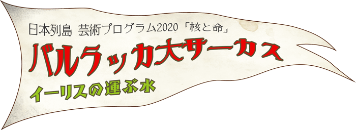 全国同時多発式バルラッカ大サーカス『イーリスの運ぶ水』